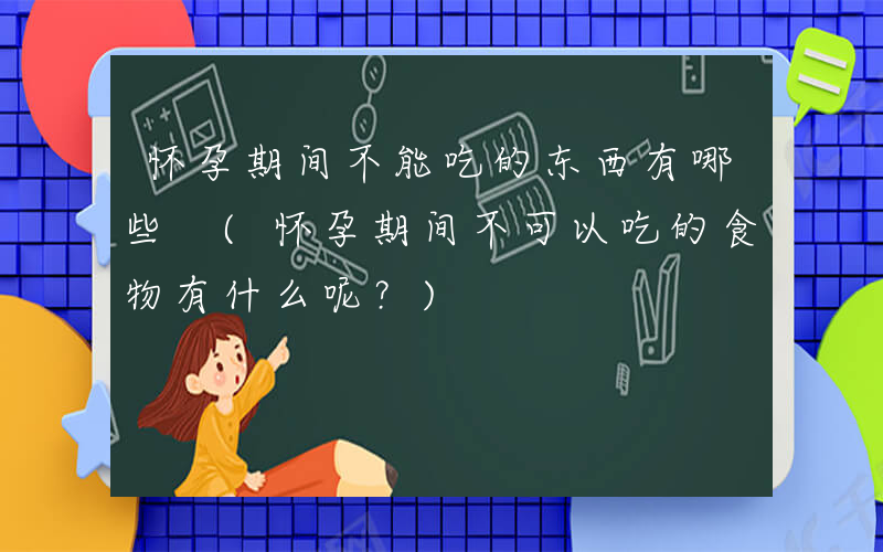 怀孕期间不能吃的东西有哪些 (怀孕期间不可以吃的食物有什么呢？)